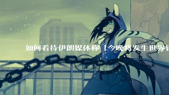 如何看待伊朗媒体称「今晚将发生世界铭记的大事」?可能是什么?