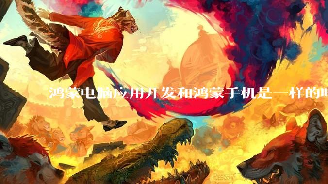鸿蒙电脑应用开发和鸿蒙手机是一样的吗?