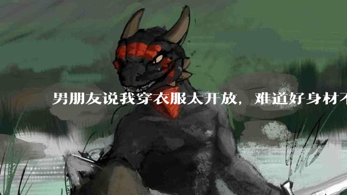 男朋友说我穿衣服太开放,难道好身材不应该显示出来吗?